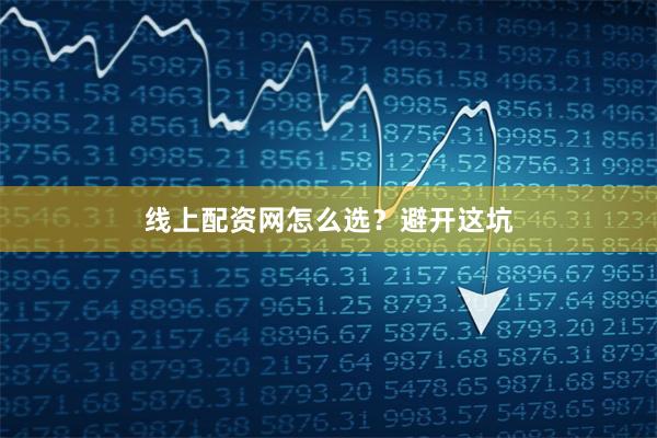 线上配资网怎么选？避开这坑