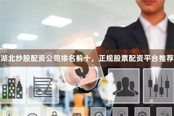 湖北炒股配资公司排名前十，正规股票配资平台推荐