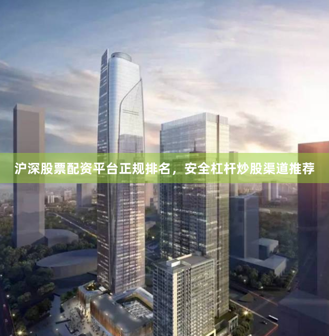 沪深股票配资平台正规排名，安全杠杆炒股渠道推荐