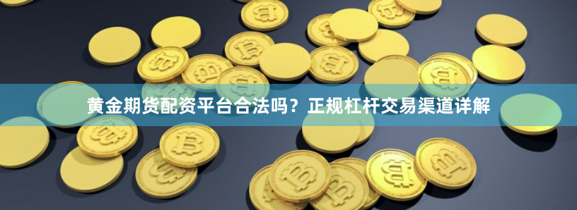 黄金期货配资平台合法吗？正规杠杆交易渠道详解