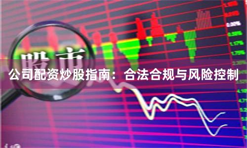 公司配资炒股指南：合法合规与风险控制