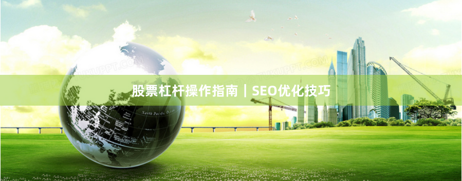 股票杠杆操作指南｜SEO优化技巧
