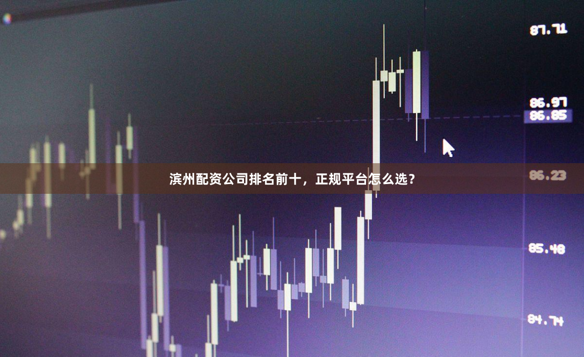 滨州配资公司排名前十，正规平台怎么选？