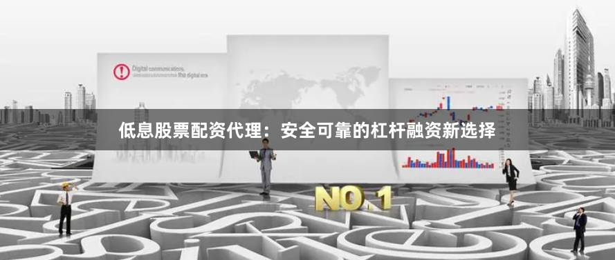 低息股票配资代理：安全可靠的杠杆融资新选择