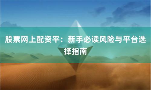 股票网上配资平：新手必读风险与平台选择指南