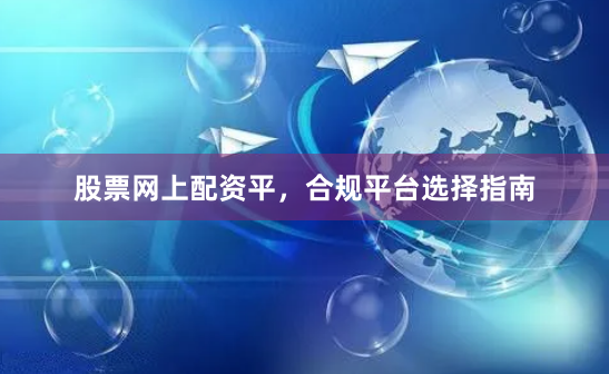 股票网上配资平，合规平台选择指南