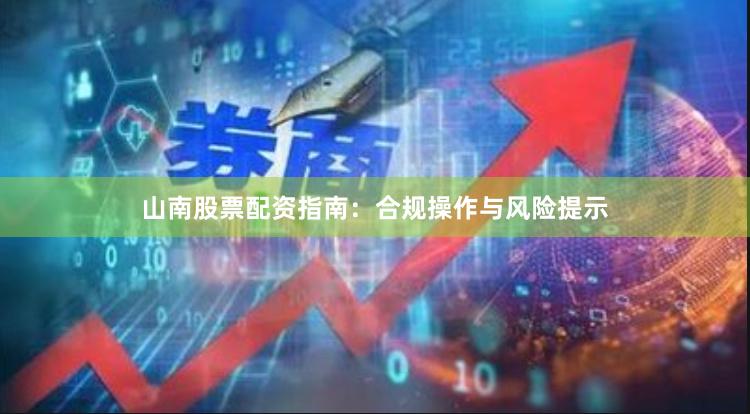 山南股票配资指南：合规操作与风险提示