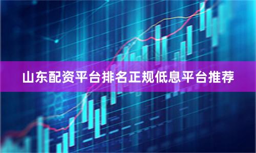 山东配资平台排名正规低息平台推荐