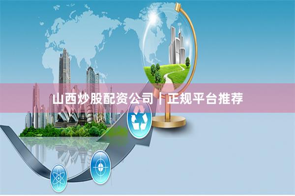 山西炒股配资公司|正规平台推荐